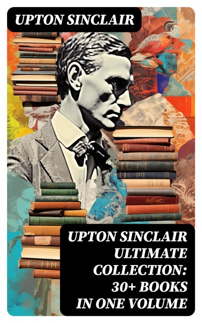 UPTON SINCLAIR Ultimate Collection: 30+ Books in One Volume, Upton Sinclair