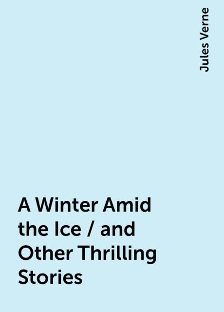A Winter Amid the Ice / and Other Thrilling Stories, Jules Verne