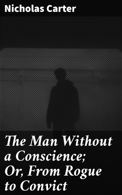 The Man Without a Conscience; Or, From Rogue to Convict, Nicholas Carter