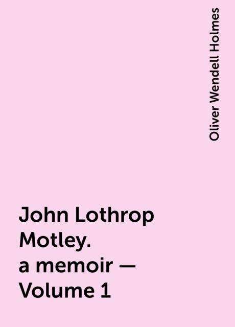 John Lothrop Motley. a memoir — Volume 1, Oliver Wendell Holmes