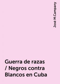 Guerra de razas / Negros contra Blancos en Cuba, José M.Campany