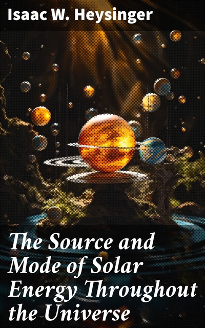 The Source and Mode of Solar Energy Throughout the Universe, Isaac Winter Heysinger