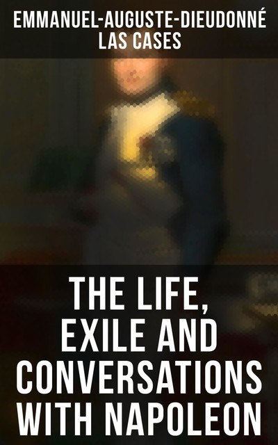 The Life, Exile and Conversations with Napoleon, Emmanuel-Auguste-Dieudonné Las Cases