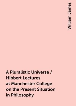 A Pluralistic Universe / Hibbert Lectures at Manchester College on the Present Situation in Philosophy, William James