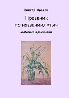 Праздник по названию «ты». Свободные трехстишия, Виктор Кротов