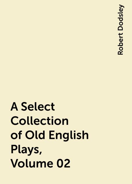A Select Collection of Old English Plays, Volume 02, Robert Dodsley