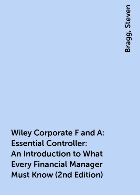 Wiley Corporate F and A : Essential Controller : An Introduction to What Every Financial Manager Must Know (2nd Edition), Steven, Bragg
