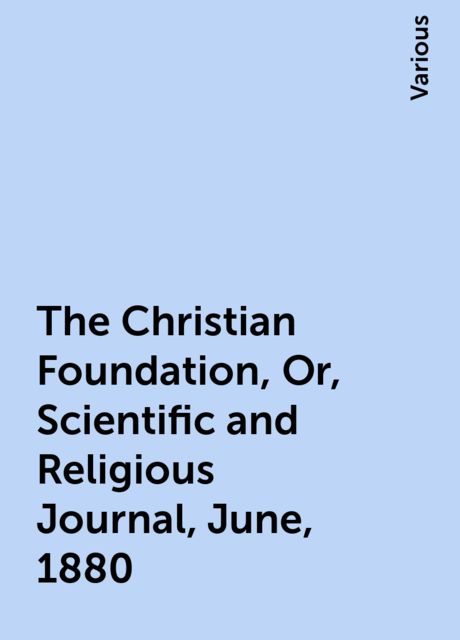 The Christian Foundation, Or, Scientific and Religious Journal, June, 1880, Various