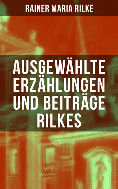 Ausgewählte Erzählungen und Beiträge Rilkes, Rainer Maria Rilke