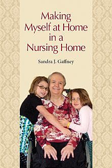 Making Myself at Home in a Nursing Home, Sandra J.Gaffney