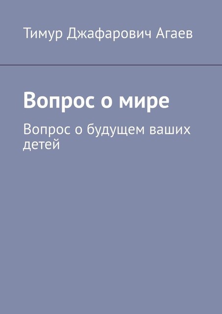 Вопрос о мире. Вопрос о будущем ваших детей, Тимур Агаев