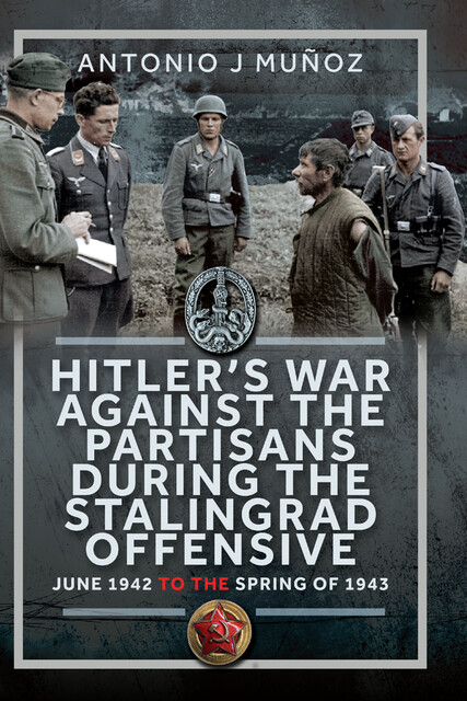 Hitler’s War Against the Partisans During The Stalingrad Offensive, Antonio J Muñoz