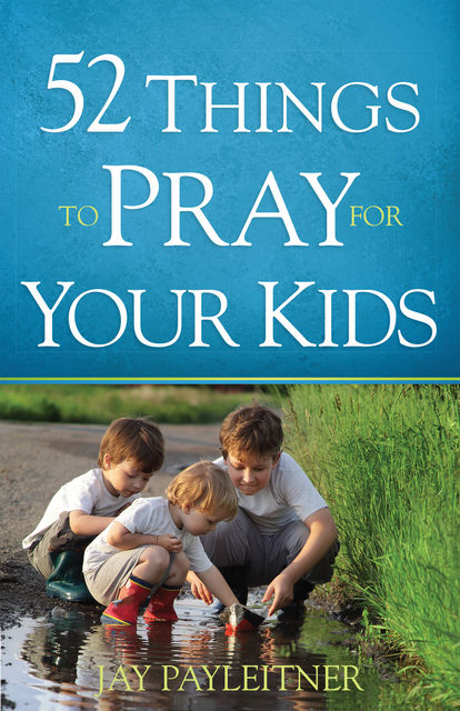 52 Things to Pray for Your Kids, Jay Payleitner