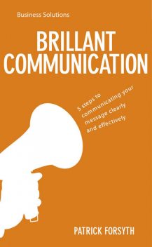BSS: Brilliant Communication. 5 steps to communicating your message clearly and effectively, Patrick Forsyth