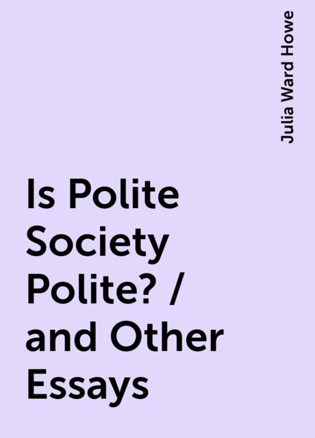 Is Polite Society Polite? / and Other Essays, Julia Ward Howe