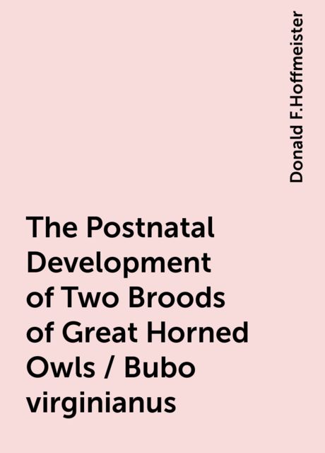 The Postnatal Development of Two Broods of Great Horned Owls / Bubo virginianus, Donald F.Hoffmeister