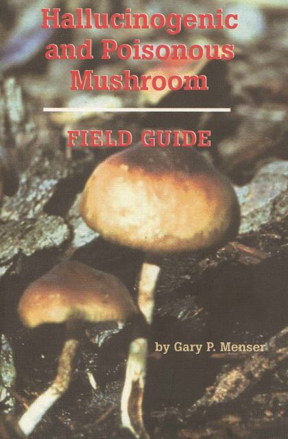 Hallucinogenic and Poisonous Mushroom Field Guide, Gary P. Menser