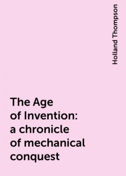 The Age of Invention : a chronicle of mechanical conquest, Holland Thompson