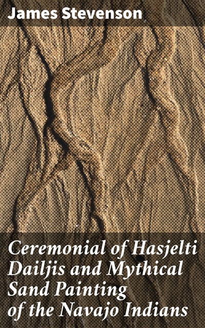 Ceremonial of Hasjelti Dailjis and Mythical Sand Painting of the Navajo Indians, James Stevenson