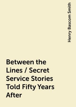 Between the Lines / Secret Service Stories Told Fifty Years After, Henry Bascom Smith