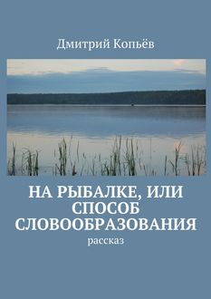 На рыбалке, или Способ словообразования, Дмитрий Копьёв