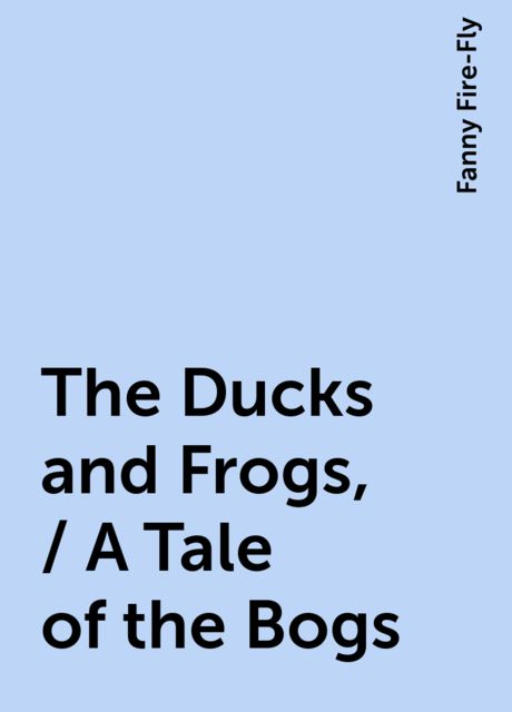 The Ducks and Frogs, / A Tale of the Bogs, Fanny Fire-Fly