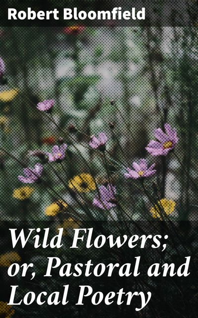 Wild Flowers; or, Pastoral and Local Poetry, Robert Bloomfield