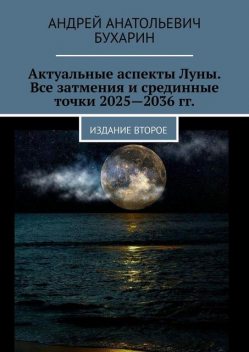 Актуальные аспекты Луны. Все затмения и срединные точки 2025—2036 гг.. Издание второе, Андрей Бухарин