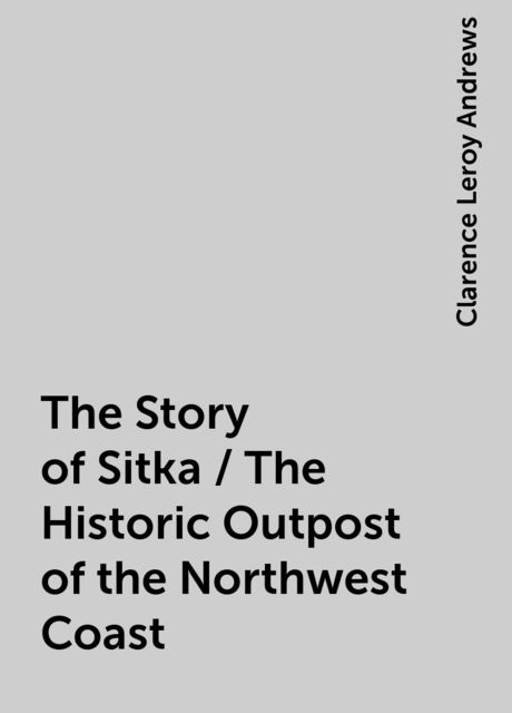 The Story of Sitka / The Historic Outpost of the Northwest Coast, Clarence Leroy Andrews