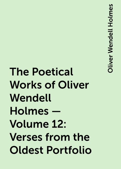 The Poetical Works of Oliver Wendell Holmes — Volume 12: Verses from the Oldest Portfolio, Oliver Wendell Holmes