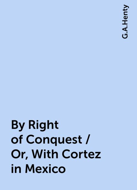 By Right of Conquest / Or, With Cortez in Mexico, G.A.Henty
