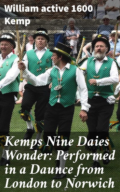 Kemps Nine Daies Wonder: Performed in a Daunce from London to Norwich, active 1600 William Kemp