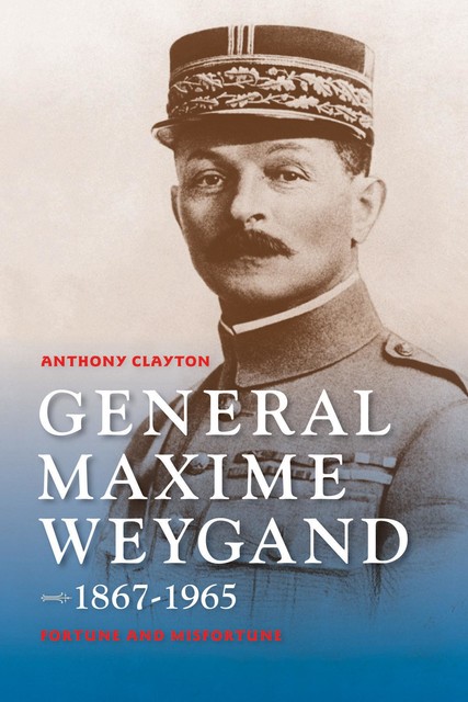 General Maxime Weygand, 1867–1965, Anthony Clayton