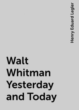Walt Whitman Yesterday and Today, Henry Eduard Legler