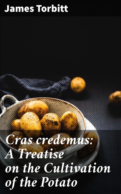 Cras credemus: A Treatise on the Cultivation of the Potato, James Torbitt