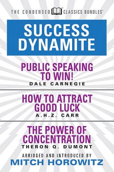 Success Dynamite (Condensed Classics): featuring Public Speaking to Win!, How to Attract Good Luck, and The Power of Concentration, Dale Carnegie, Theron Q.Dumont, A.H. Z. Carr