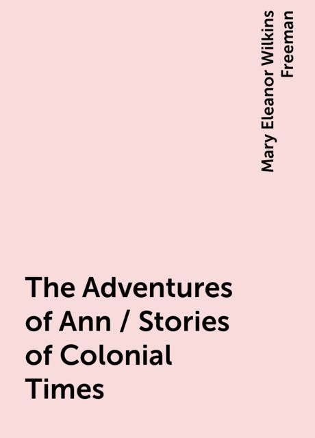 The Adventures of Ann / Stories of Colonial Times, Mary Eleanor Wilkins Freeman