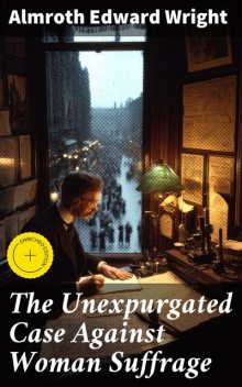 The Unexpurgated Case Against Woman Suffrage, Almroth Wright