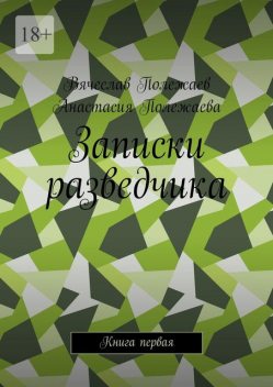Записки разведчика. Книга первая, Вячеслав Полежаев, Анастасия Полежаева