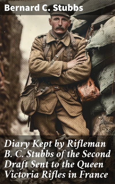 Diary Kept by Rifleman B. C. Stubbs of the Second Draft Sent to the Queen Victoria Rifles in France, Bernard C. Stubbs