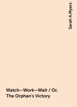 Watch—Work—Wait / Or, The Orphan's Victory, Sarah A.Myers