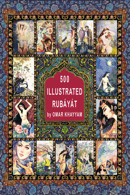 The World in Pictures. 500 illustrated Rubáyát by Omar Khayyam, Omar Khayyam
