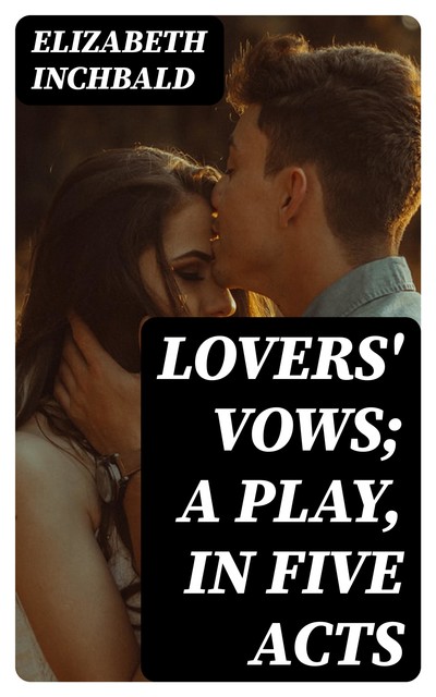 Lovers' Vows; A Play, In Five Acts, Elizabeth Inchbald