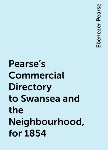 Pearse's Commercial Directory to Swansea and the Neighbourhood, for 1854, Ebenezer Pearse