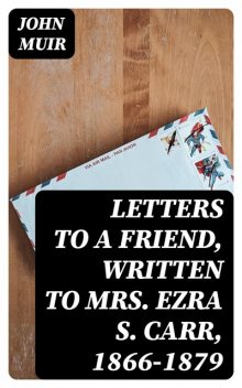 Letters to a Friend, Written to Mrs. Ezra S. Carr, 1866–1879, John Muir