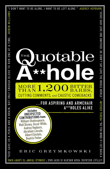 The Quotable A**hole: More than 1,200 Bitter Barbs, Cutting Comments, and Caustic Comebacks for Aspiring and Armchair A**holes Alike, Eric Grzymkowski