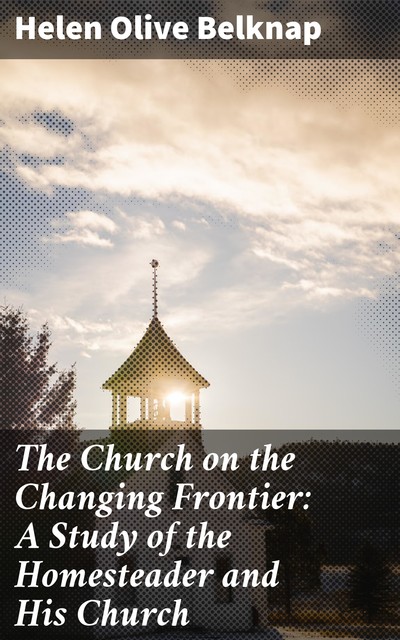 The Church on the Changing Frontier: A Study of the Homesteader and His Church, Helen Olive Belknap
