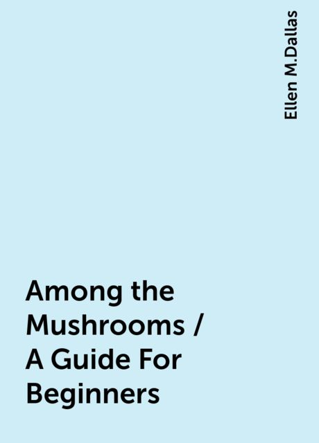 Among the Mushrooms / A Guide For Beginners, Ellen M.Dallas