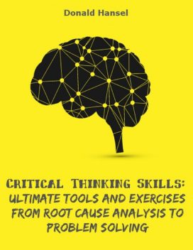 Critical Thinking Skills: Ultimate Tools and Exercises from Root Cause Analysis to Problem Solving, Donald Hansel