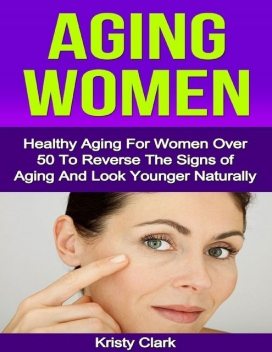 Aging Women – Healthy Aging for Women Over 50 to Reverse the Signs of Aging and Look Younger Naturally, Kristy Clark